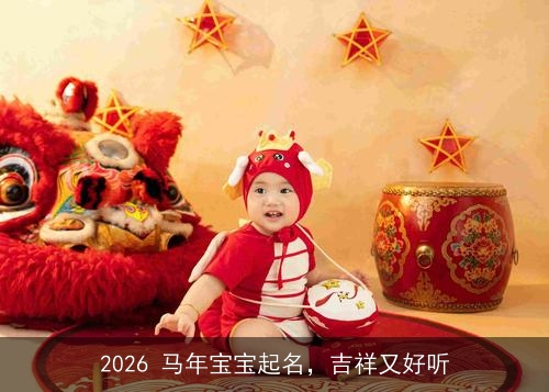 2026 马年宝宝起名,吉祥又好听 2026 马年宝宝起名,吉祥又好听