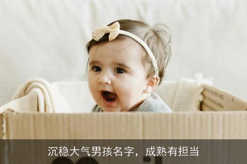 沉稳大气男孩名字,成熟有担当 沉稳大气男孩名字,成熟有担当