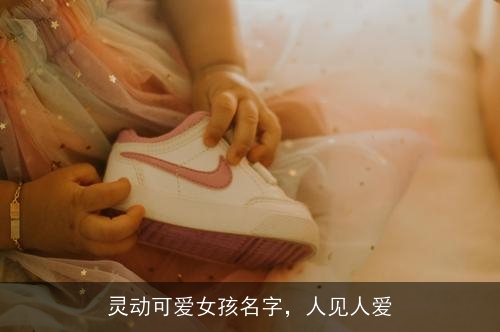 灵动可爱女孩名字,人见人爱 灵动可爱女孩名字,人见人爱