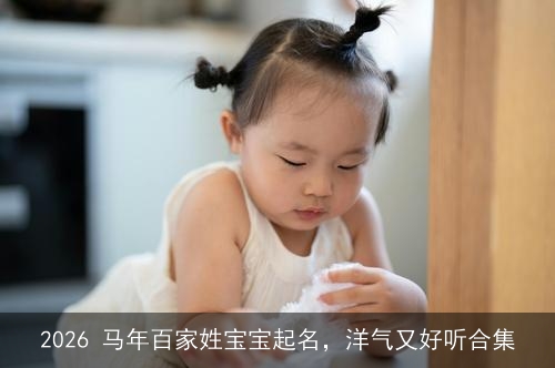 2026 马年百家姓宝宝起名,洋气又好听合集 2026 马年百家姓宝宝起名,洋气又好听合集