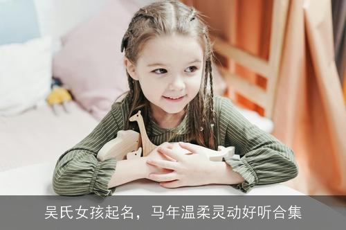 吴氏女孩起名,马年温柔灵动好听合集 吴氏女孩起名,马年温柔灵动好听合集