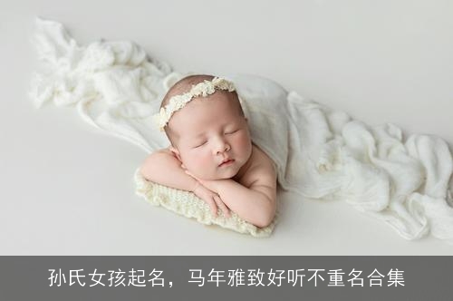 孙氏女孩起名,马年雅致好听不重名合集 孙氏女孩起名,马年雅致好听不重名合集