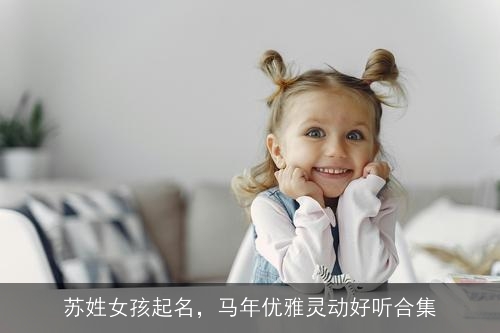 苏姓女孩起名,马年优雅灵动好听合集 苏姓女孩起名,马年优雅灵动好听合集