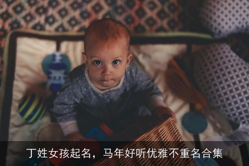 丁姓女孩起名,马年好听优雅不重名合集 丁姓女孩起名,马年好听优雅不重名合集
