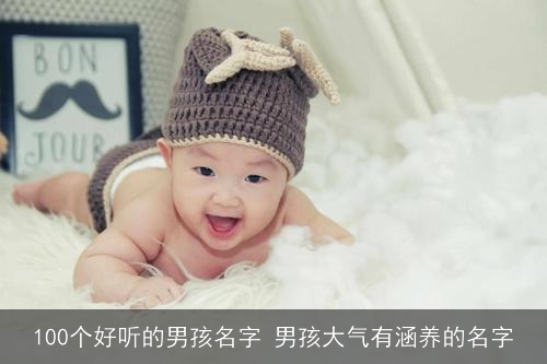 100个好听的男孩名字 男孩大气有涵养的名字 100个好听的男孩名字 男孩大气有涵养的名字