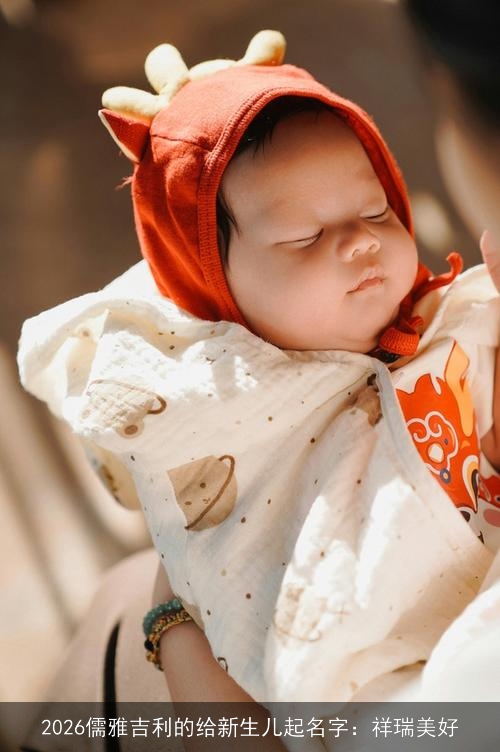 2026儒雅吉利的给新生儿起名字:祥瑞美好 2026儒雅吉利的给新生儿起名字:祥瑞美好