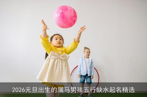 2026元旦出生的属马男孩五行缺水起名精选 2026元旦出生的属马男孩五行缺水起名精选