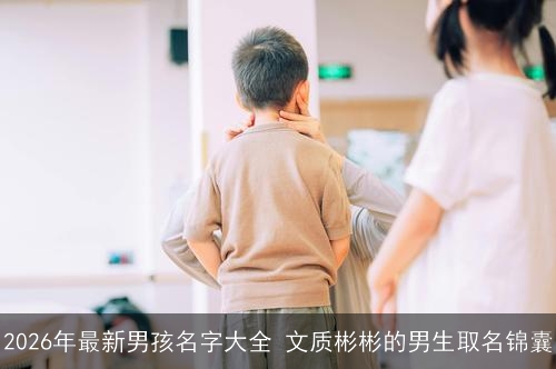 2026年最新男孩名字大全 文质彬彬的男生取名锦囊 2026年最新男孩名字大全 文质彬彬的男生取名锦囊