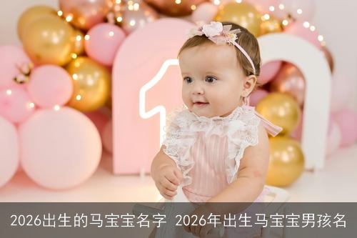 2026出生的马宝宝名字 2026年出生马宝宝男孩名 2026出生的马宝宝名字 2026年出生马宝宝男孩名