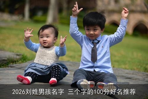 2026刘姓男孩名字 三个字的100分好名推荐 2026刘姓男孩名字 三个字的100分好名推荐