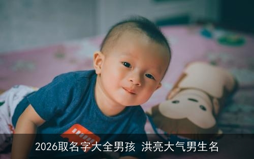 2026取名字大全男孩 洪亮大气男生名 2026取名字大全男孩 洪亮大气男生名