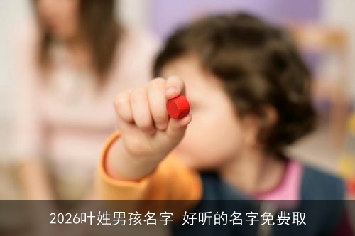 2026叶姓男孩名字 好听的名字免费取 2026叶姓男孩名字 好听的名字免费取