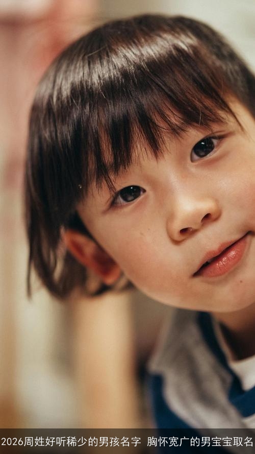 2026周姓好听稀少的男孩名字 胸怀宽广的男宝宝取名 2026周姓好听稀少的男孩名字 胸怀宽广的男宝宝取名