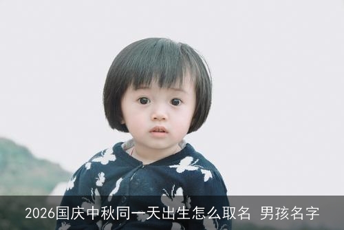 2026国庆中秋同一天出生怎么取名 男孩名字 2026国庆中秋同一天出生怎么取名 男孩名字