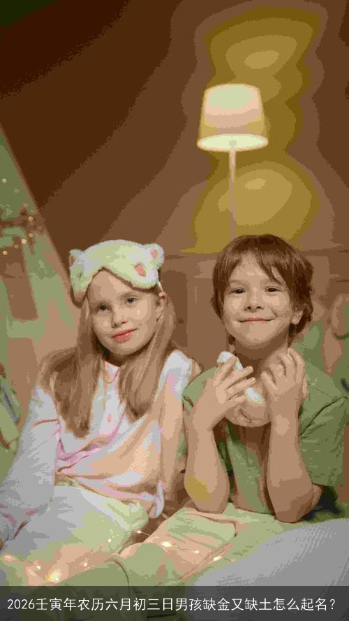 2026壬寅年农历六月初三日男孩缺金又缺土怎么起名? 2026壬寅年农历六月初三日男孩缺金又缺土怎么起名?