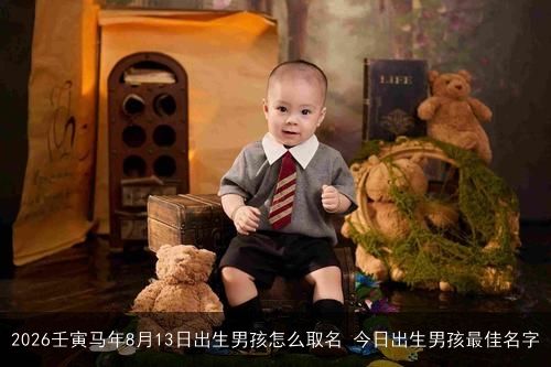 2026壬寅马年8月13日出生男孩怎么取名 今日出生男孩最佳名字 2026壬寅马年8月13日出生男孩怎么取名 今日出生男孩最佳名字
