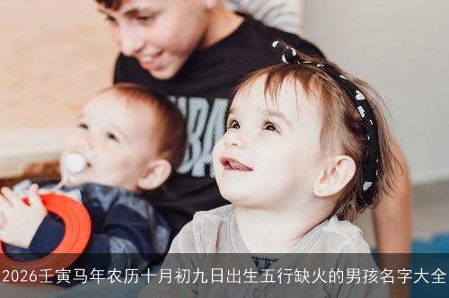 2026壬寅马年农历十月初九日出生五行缺火的男孩名字大全 2026壬寅马年农历十月初九日出生五行缺火的男孩名字大全