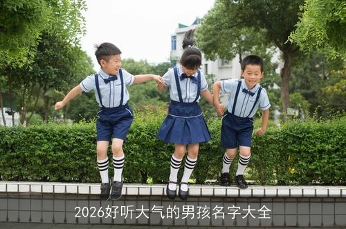 2026好听大气的男孩名字大全 2026好听大气的男孩名字大全
