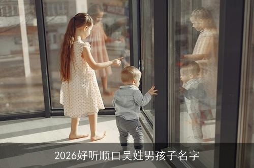 2026好听顺口吴姓男孩子名字 2026好听顺口吴姓男孩子名字