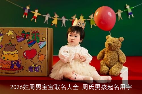 2026姓周男宝宝取名大全 周氏男孩起名用字 2026姓周男宝宝取名大全 周氏男孩起名用字