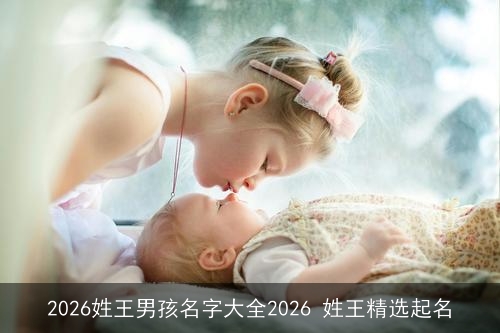 2026姓王男孩名字大全2026 姓王精选起名 2026姓王男孩名字大全2026 姓王精选起名