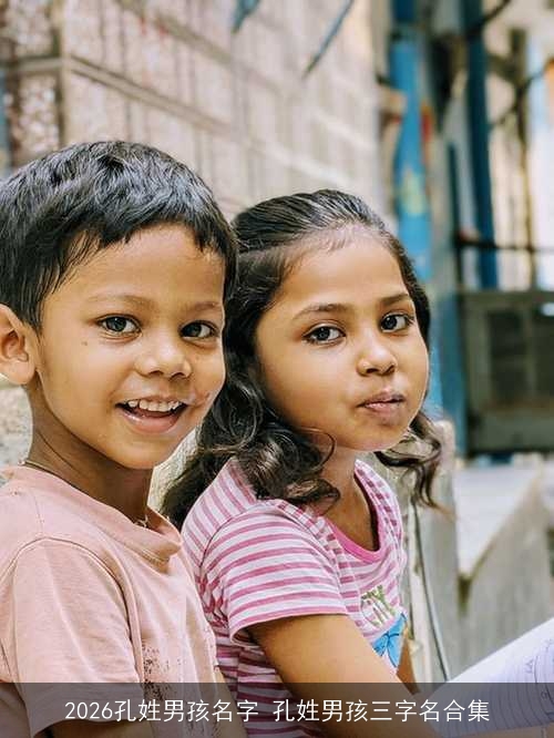 2026孔姓男孩名字 孔姓男孩三字名合集 2026孔姓男孩名字 孔姓男孩三字名合集