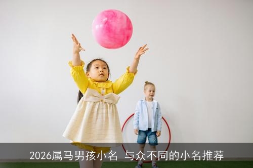 2026属马男孩小名 与众不同的小名推荐 2026属马男孩小名 与众不同的小名推荐