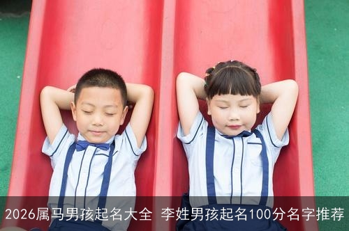 2026属马男孩起名大全 李姓男孩起名100分名字推荐 2026属马男孩起名大全 李姓男孩起名100分名字推荐