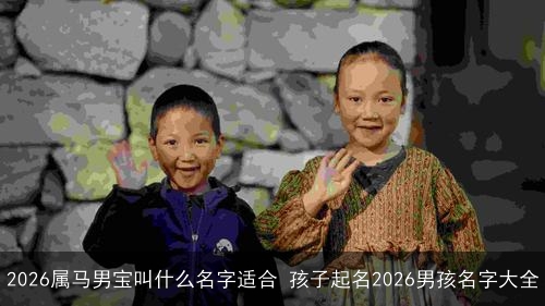 2026属马男宝叫什么名字适合 孩子起名2026男孩名字大全 2026属马男宝叫什么名字适合 孩子起名2026男孩名字大全