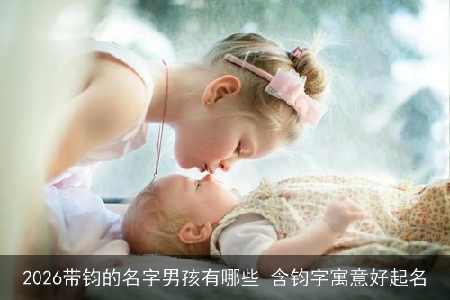 2026带钧的名字男孩有哪些 含钧字寓意好起名 2026带钧的名字男孩有哪些 含钧字寓意好起名
