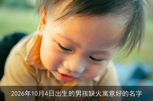 2026年10月4日出生的男孩缺火寓意好的名字 2026年10月4日出生的男孩缺火寓意好的名字
