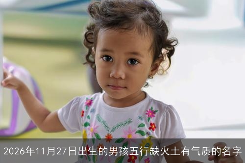 2026年11月27日出生的男孩五行缺火土有气质的名字 2026年11月27日出生的男孩五行缺火土有气质的名字