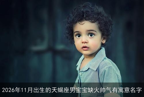 2026年11月出生的天蝎座男宝宝缺火帅气有寓意名字 2026年11月出生的天蝎座男宝宝缺火帅气有寓意名字