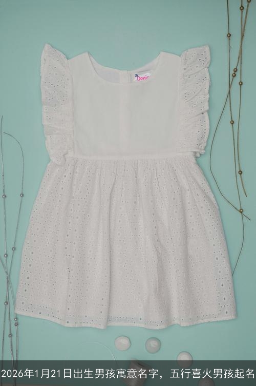 2026年1月21日出生男孩寓意名字,五行喜火男孩起名 2026年1月21日出生男孩寓意名字,五行喜火男孩起名
