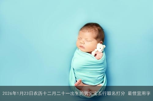 2026年1月23日农历十二月二十一出生的男宝宝五行取名打分 最佳宜用字 2026年1月23日农历十二月二十一出生的男宝宝五行取名打分 最佳宜用字