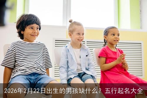 2026年2月22日出生的男孩缺什么?五行起名大全 2026年2月22日出生的男孩缺什么?五行起名大全