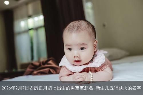 2026年2月7日农历正月初七出生的男宝宝起名 新生儿五行缺火的名字 2026年2月7日农历正月初七出生的男宝宝起名 新生儿五行缺火的名字