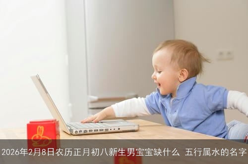 2026年2月8日农历正月初八新生男宝宝缺什么 五行属水的名字 2026年2月8日农历正月初八新生男宝宝缺什么 五行属水的名字
