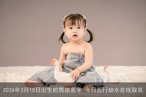 2026年3月10日出生的男孩名字 今日五行缺水在线取名 2026年3月10日出生的男孩名字 今日五行缺水在线取名