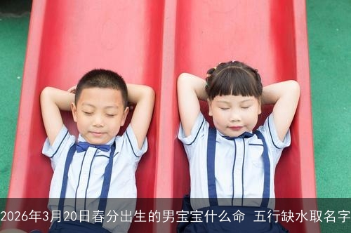 2026年3月20日春分出生的男宝宝什么命 五行缺水取名字 2026年3月20日春分出生的男宝宝什么命 五行缺水取名字