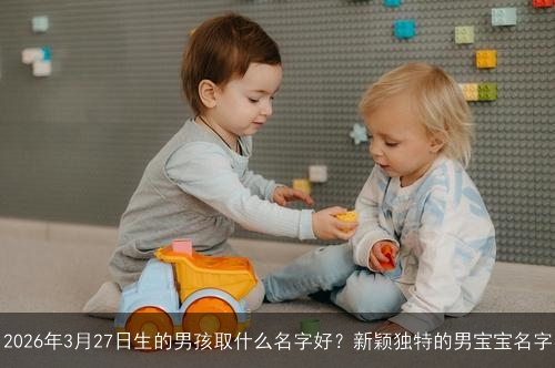 2026年3月27日生的男孩取什么名字好?新颖独特的男宝宝名字 2026年3月27日生的男孩取什么名字好?新颖独特的男宝宝名字