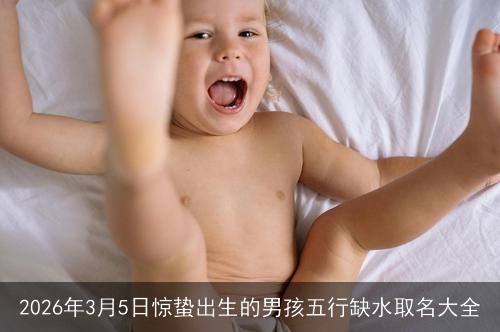 2026年3月5日惊蛰出生的男孩五行缺水取名大全 2026年3月5日惊蛰出生的男孩五行缺水取名大全