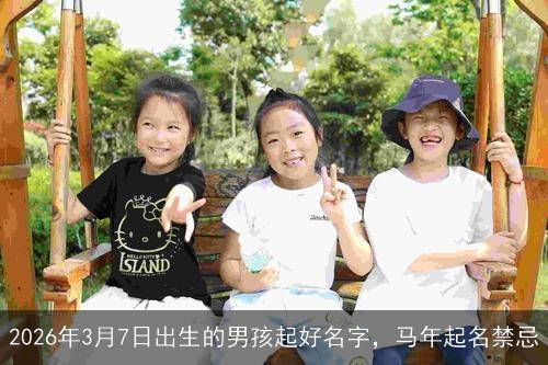 2026年3月7日出生的男孩起好名字,马年起名禁忌 2026年3月7日出生的男孩起好名字,马年起名禁忌