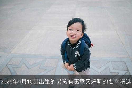 2026年4月10日出生的男孩有寓意又好听的名字精选 2026年4月10日出生的男孩有寓意又好听的名字精选