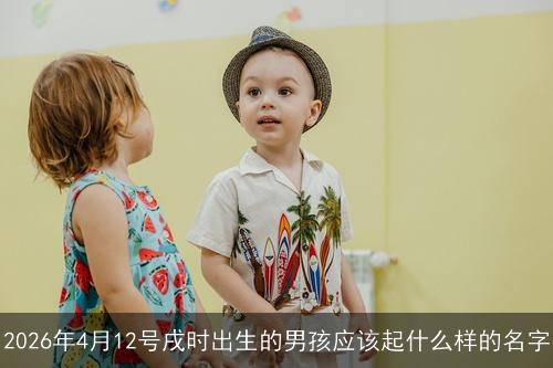 2026年4月12号戌时出生的男孩应该起什么样的名字 2026年4月12号戌时出生的男孩应该起什么样的名字