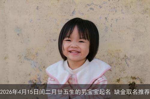 2026年4月15日闰二月廿五生的男宝宝起名 缺金取名推荐 2026年4月15日闰二月廿五生的男宝宝起名 缺金取名推荐