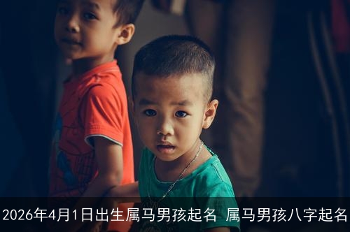 2026年4月1日出生属马男孩起名 属马男孩八字起名 2026年4月1日出生属马男孩起名 属马男孩八字起名