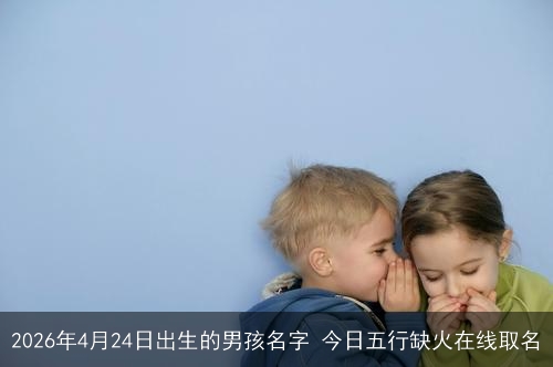 2026年4月24日出生的男孩名字 今日五行缺火在线取名 2026年4月24日出生的男孩名字 今日五行缺火在线取名