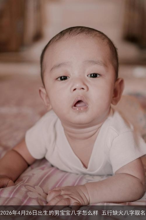 2026年4月26日出生的男宝宝八字怎么样 五行缺火八字取名 2026年4月26日出生的男宝宝八字怎么样 五行缺火八字取名