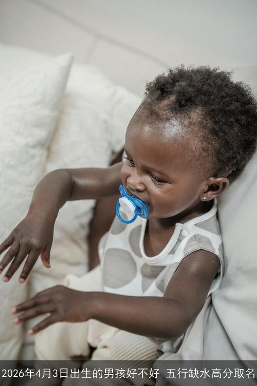 2026年4月3日出生的男孩好不好 五行缺水高分取名 2026年4月3日出生的男孩好不好 五行缺水高分取名
